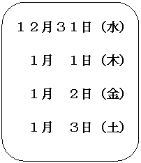角丸四角形: １２月３１日（水）
　１月　１日（木）
　１月　２日（金）
　１月　３日（土）
　１月　４日（日）

