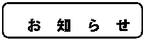 角丸四角形: お　知　ら　せ