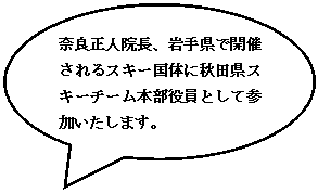 円形吹き出し: 奈良正人院長、岩手県で開催されるスキー国体に秋田県スキーチーム本部役員として参加いたします。
