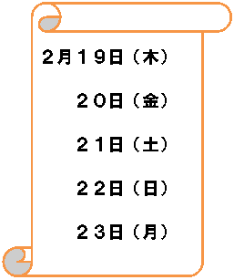 縦巻き: ２月１９日（木）
　　２０日（金）
　　２１日（土）
　　２２日（日）
　　２３日（月）

