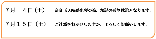 オートシェイプ: ７月　４日（土）　　奈良正人院長出張の為、左記の通り休診となります。
７月１８日（土）　ご迷惑をおかけしますが、よろしくお願いします。
