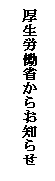 テキスト ボックス: 厚生労働省からお知らせ