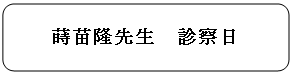 角丸四角形: 蒔苗隆先生　診察日

